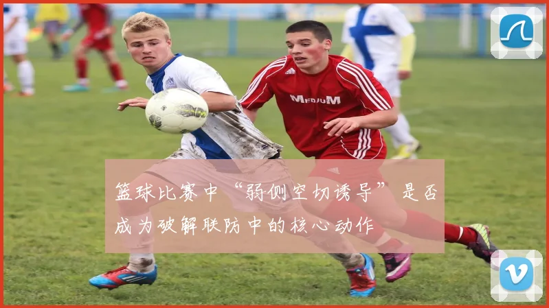 篮球比赛中“弱侧空切诱导”是否成为破解联防中的核心动作