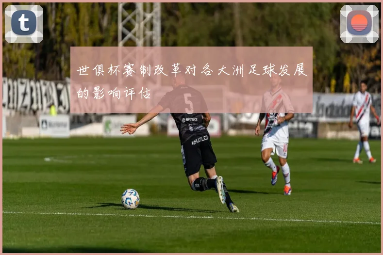 世俱杯赛制改革对各大洲足球发展的影响评估