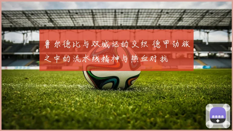 鲁尔德比与双城记的交织 德甲劲旅之中的流水线精神与热血对抗