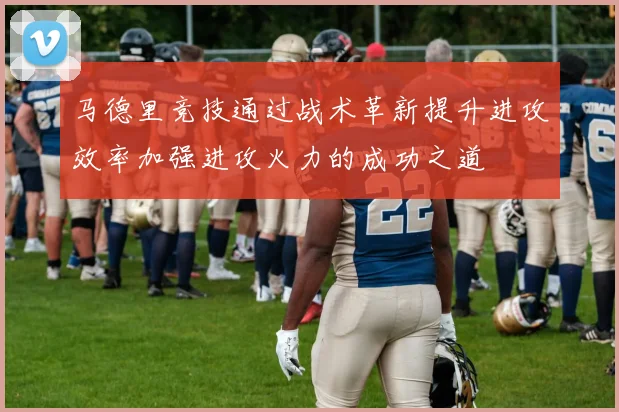 马德里竞技通过战术革新提升进攻效率加强进攻火力的成功之道
