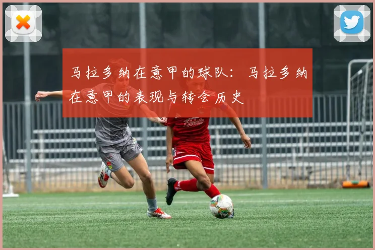 马拉多纳在意甲的球队：马拉多纳在意甲的表现与转会历史