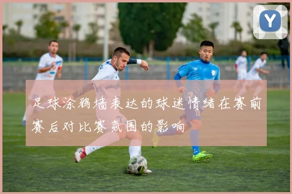 足球涂鸦墙表达的球迷情绪在赛前赛后对比赛氛围的影响