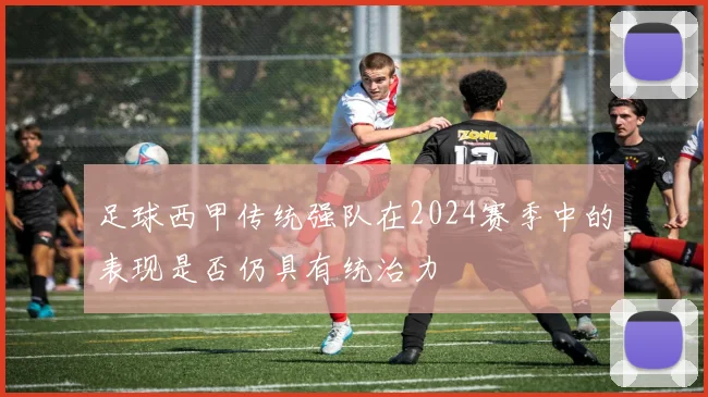足球西甲传统强队在2024赛季中的表现是否仍具有统治力