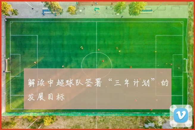 解读中超球队签署“三年计划”的发展目标