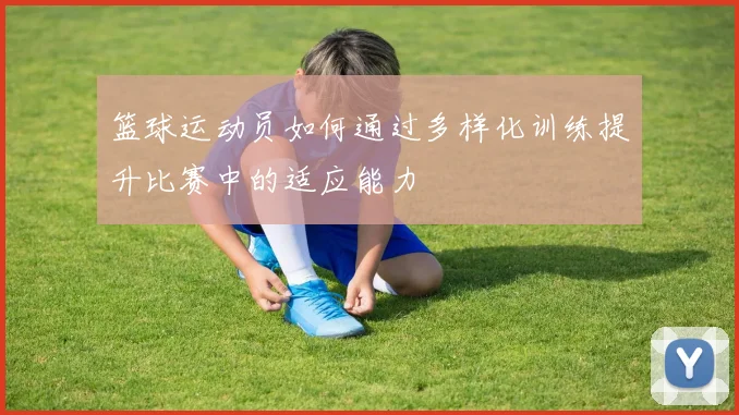 篮球运动员如何通过多样化训练提升比赛中的适应能力